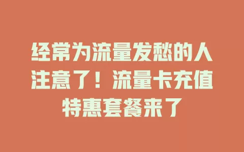 经常为流量发愁的人注意了！流量卡充值特惠套餐来了