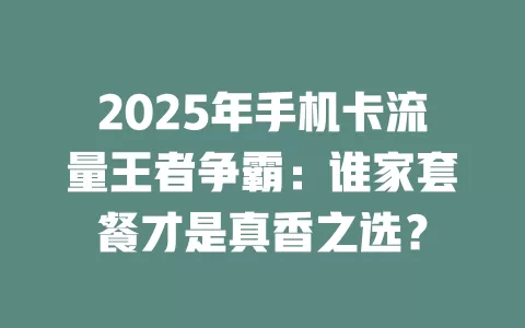 2025年手机卡流量王者争霸：谁家套餐才是真香之选？