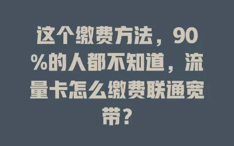 这个缴费方法，90%的人都不知道，流量卡怎么缴费联通宽带？