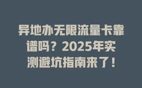 异地办无限流量卡靠谱吗？2025年实测避坑指南来了！