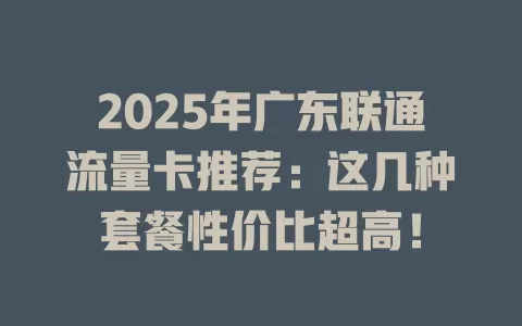 2025年广东联通流量卡推荐：这几种套餐性价比超高！
