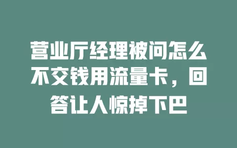 营业厅经理被问怎么不交钱用流量卡，回答让人惊掉下巴