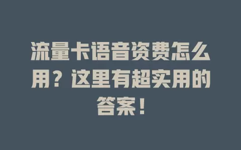 流量卡语音资费怎么用？这里有超实用的答案！