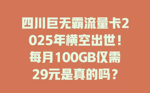 四川巨无霸流量卡2025年横空出世！每月100GB仅需29元是真的吗？