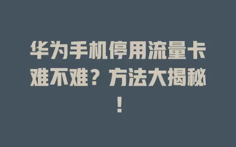 华为手机停用流量卡难不难？方法大揭秘！