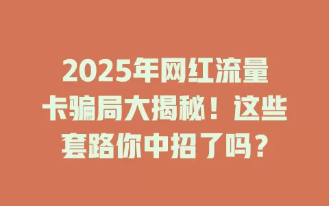 2025年网红流量卡骗局大揭秘！这些套路你中招了吗？
