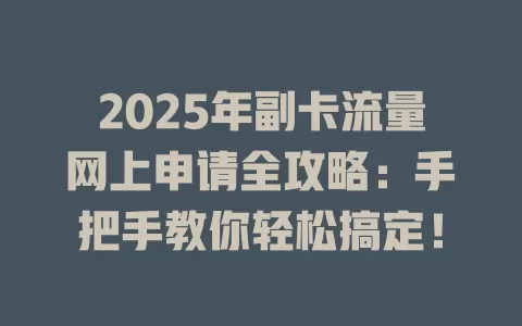 2025年副卡流量网上申请全攻略：手把手教你轻松搞定！