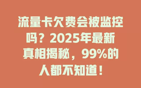 流量卡欠费会被监控吗？2025年最新真相揭秘，99%的人都不知道！