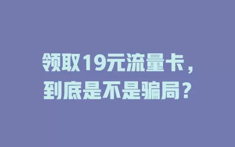 领取19元流量卡，到底是不是骗局？
