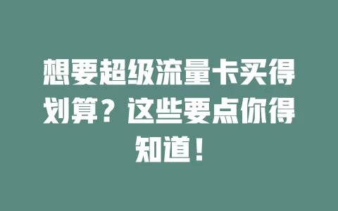 想要超级流量卡买得划算？这些要点你得知道！