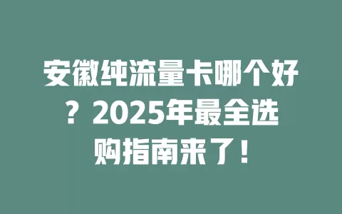 安徽纯流量卡哪个好？2025年最全选购指南来了！