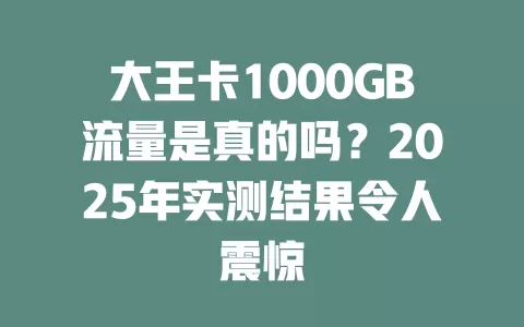 大王卡1000GB流量是真的吗？2025年实测结果令人震惊