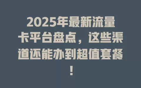 2025年最新流量卡平台盘点，这些渠道还能办到超值套餐！