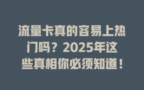 流量卡真的容易上热门吗？2025年这些真相你必须知道！