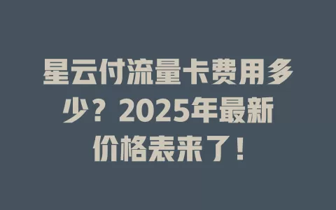 星云付流量卡费用多少？2025年最新价格表来了！