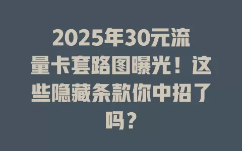 2025年30元流量卡套路图曝光！这些隐藏条款你中招了吗？