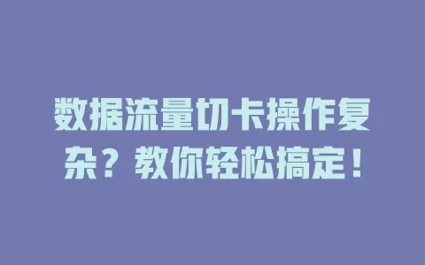 数据流量切卡操作复杂？教你轻松搞定！