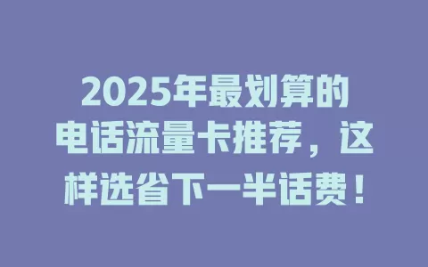 2025年最划算的电话流量卡推荐，这样选省下一半话费！