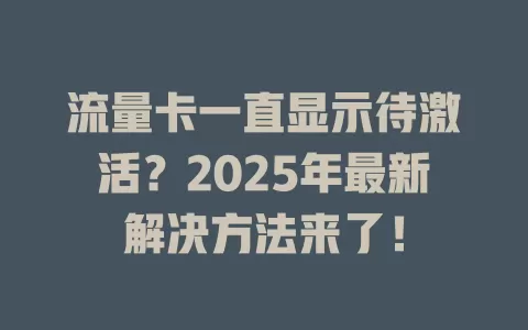 流量卡一直显示待激活？2025年最新解决方法来了！