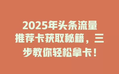 2025年头条流量推荐卡获取秘籍，三步教你轻松拿卡！