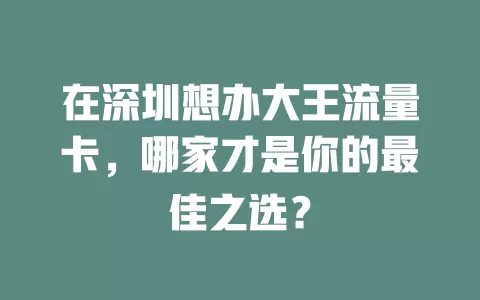 在深圳想办大王流量卡，哪家才是你的最佳之选？