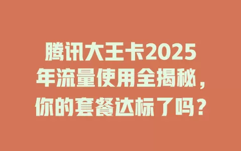 腾讯大王卡2025年流量使用全揭秘,你的套餐达标了吗?