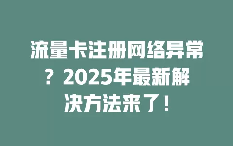 流量卡注册网络异常？2025年最新解决方法来了！