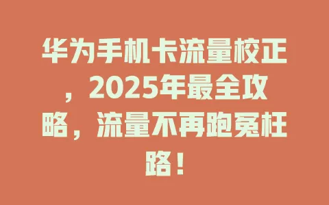华为手机卡流量校正，2025年最全攻略，流量不再跑冤枉路！