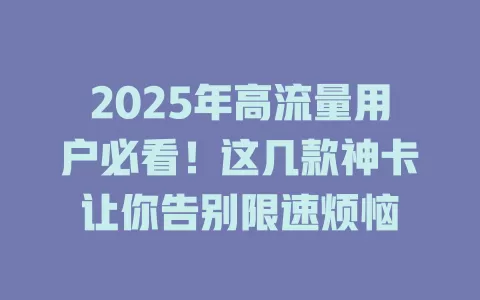 2025年高流量用户必看！这几款神卡让你告别限速烦恼