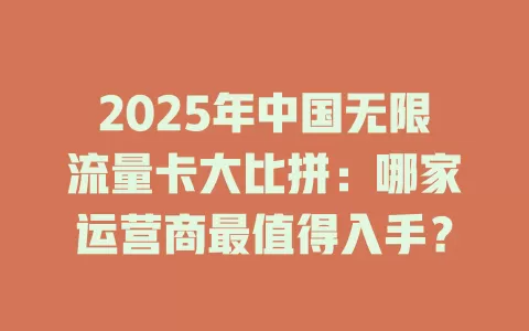 2025年中国无限流量卡大比拼：哪家运营商最值得入手？