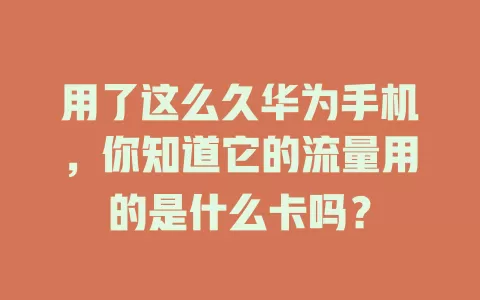 用了这么久华为手机，你知道它的流量用的是什么卡吗？