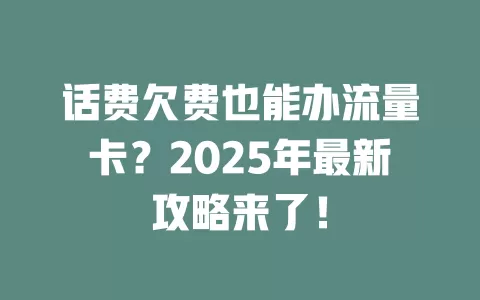 话费欠费也能办流量卡？2025年最新攻略来了！
