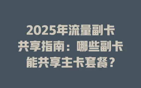 2025年流量副卡共享指南：哪些副卡能共享主卡套餐？