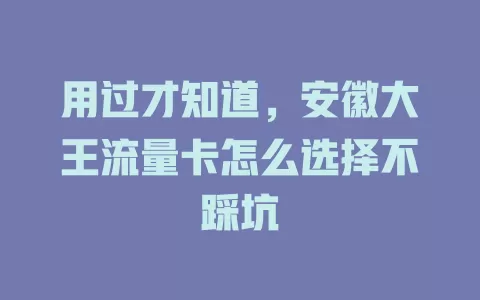 用过才知道，安徽大王流量卡怎么选择不踩坑