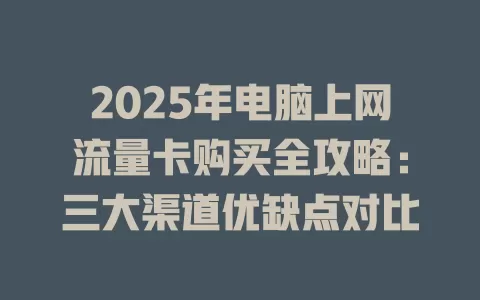 2025年电脑上网流量卡购买全攻略：三大渠道优缺点对比