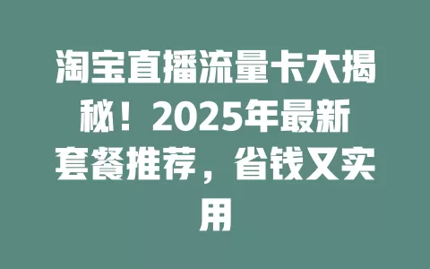淘宝直播流量卡大揭秘！2025年最新套餐推荐，省钱又实用