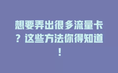 想要弄出很多流量卡？这些方法你得知道！