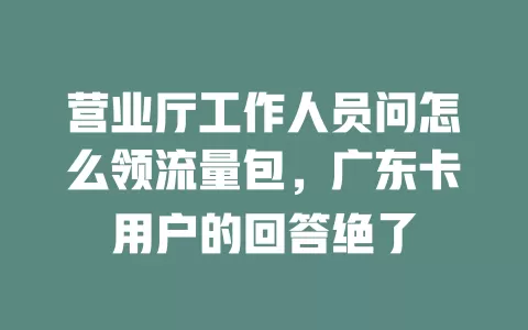 营业厅工作人员问怎么领流量包，广东卡用户的回答绝了