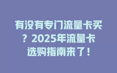 有没有专门流量卡买？2025年流量卡选购指南来了！