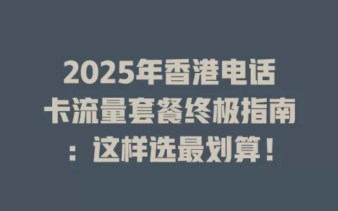 2025年香港电话卡流量套餐终极指南：这样选最划算！
