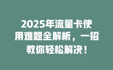 2025年流量卡使用难题全解析，一招教你轻松解决！