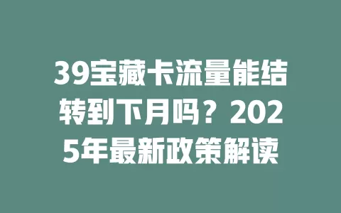 39宝藏卡流量能结转到下月吗？2025年最新政策解读