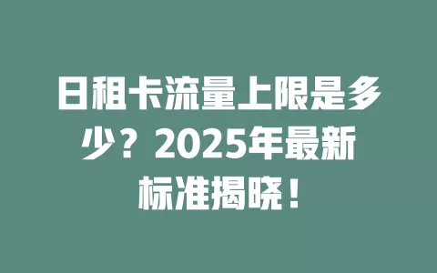 日租卡流量上限是多少?2025年最新标准揭晓!