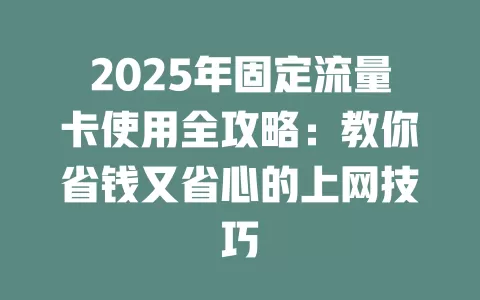 2025年固定流量卡使用全攻略：教你省钱又省心的上网技巧
