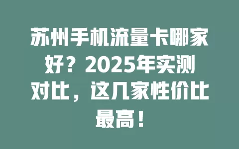 苏州手机流量卡哪家好？2025年实测对比，这几家性价比最高！