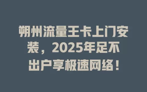 朔州流量王卡上门安装，2025年足不出户享极速网络！