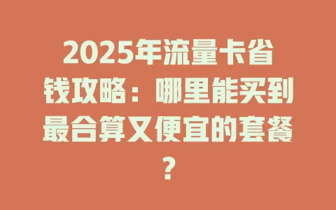 2025年流量卡省钱攻略：哪里能买到最合算又便宜的套餐？