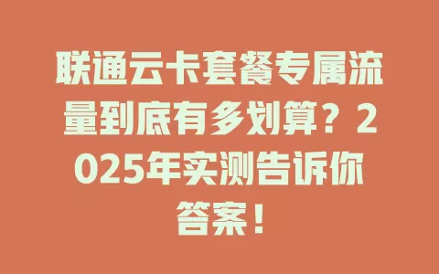 联通云卡套餐专属流量到底有多划算？2025年实测告诉你答案！