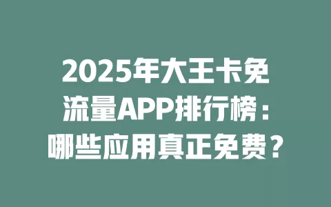 2025年大王卡免流量APP排行榜：哪些应用真正免费？