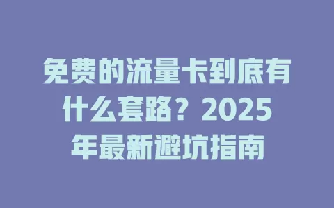 免费的流量卡到底有什么套路？2025年最新避坑指南